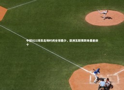 【星空体育官网】中超U21球员出场时间全球最少，亚洲五联赛跻身最差前十