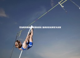 【星空体育】范加斯特提前达成保级目标 强调状态延续性为关键