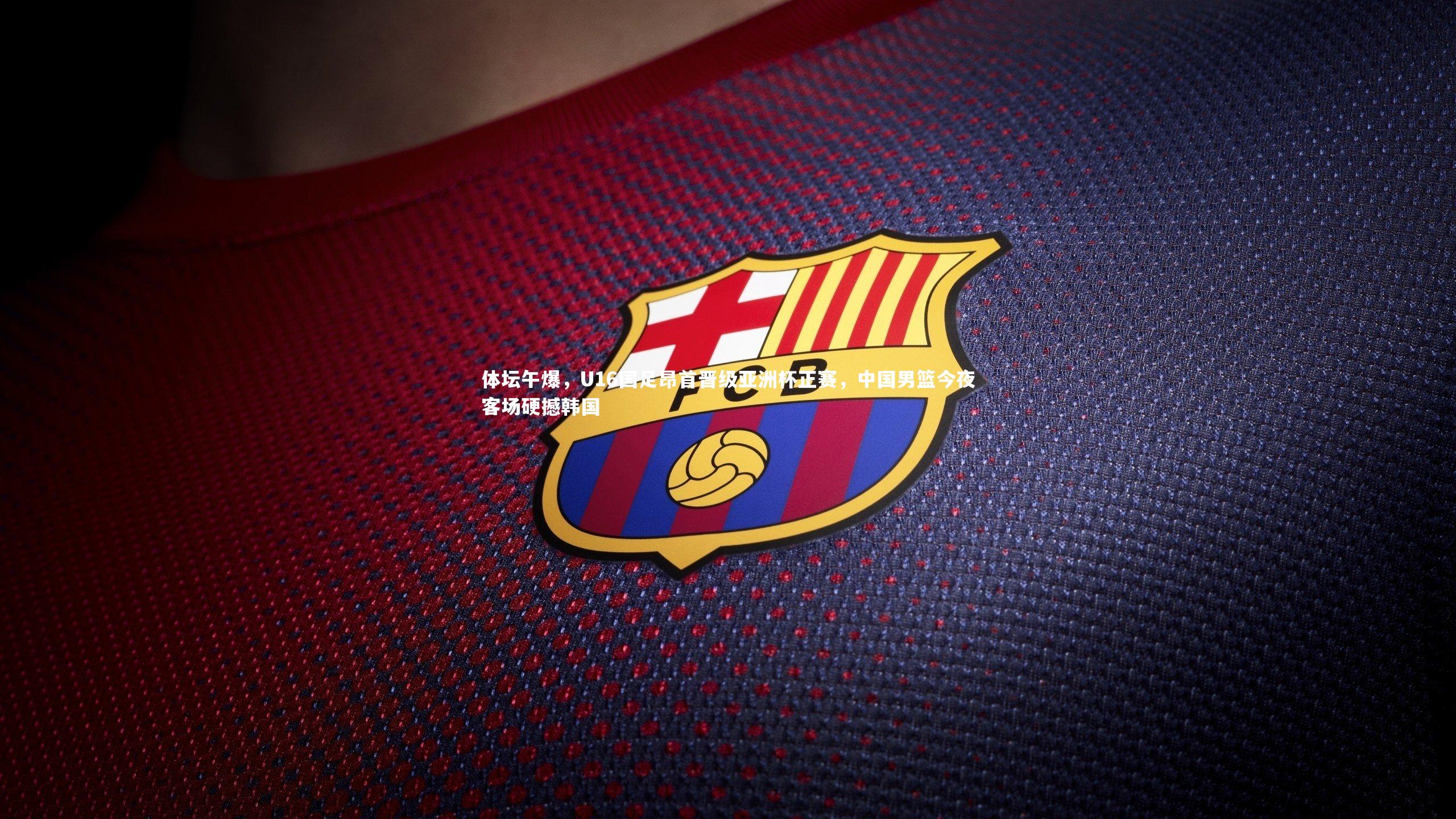 体坛午爆，U16国足昂首晋级亚洲杯正赛，中国男篮今夜客场硬撼韩国