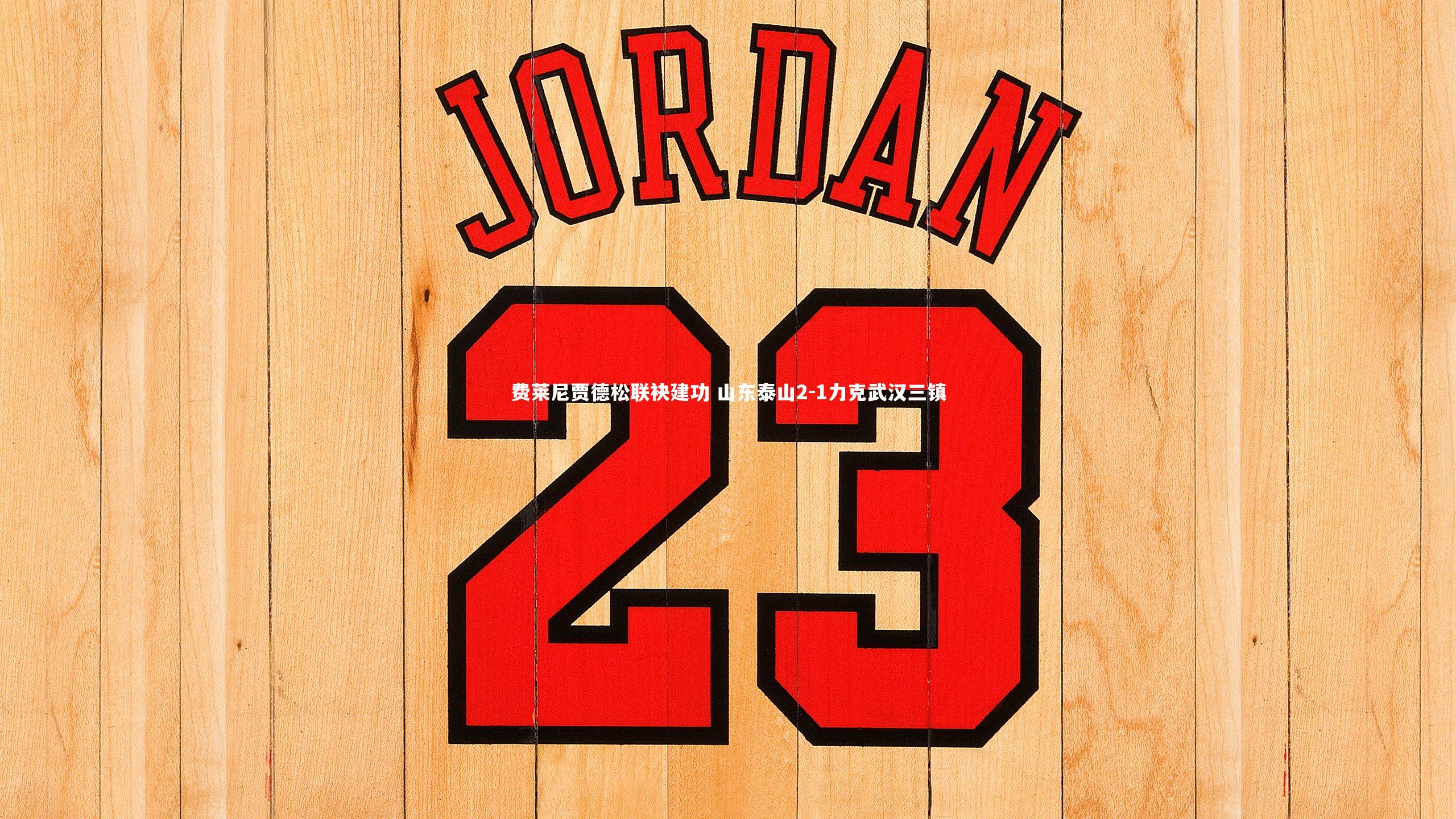 费莱尼贾德松联袂建功 山东泰山2-1力克武汉三镇