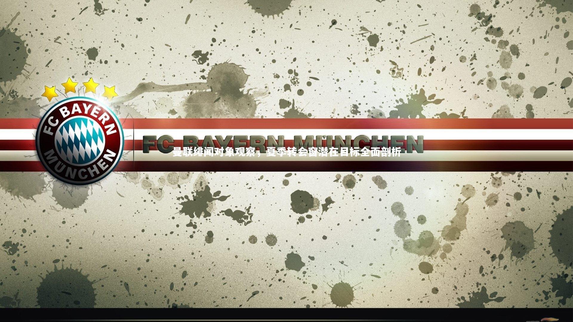 曼联绯闻对象观察，夏季转会窗潜在目标全面剖析