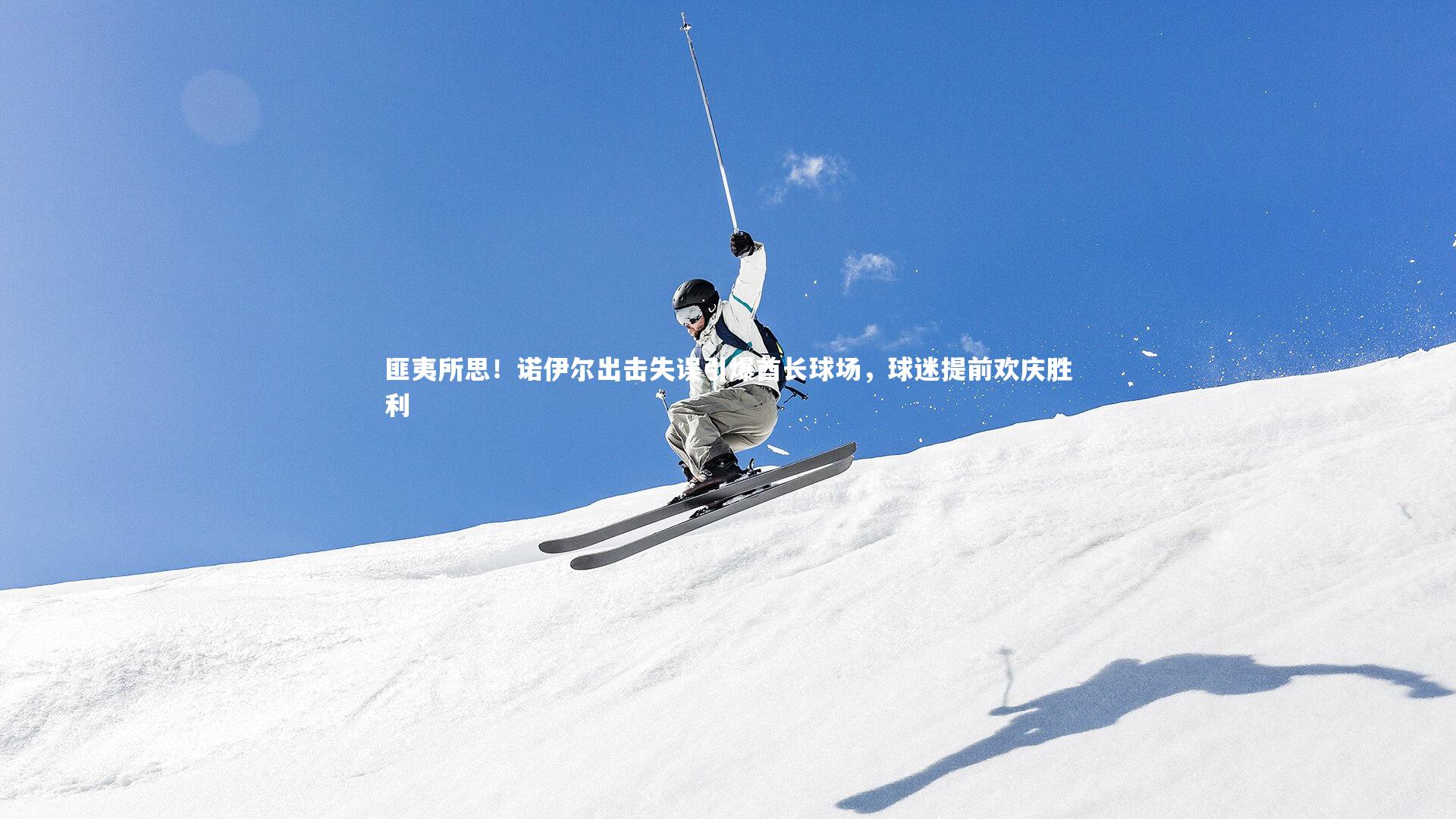 匪夷所思！诺伊尔出击失误引爆酋长球场，球迷提前欢庆胜利