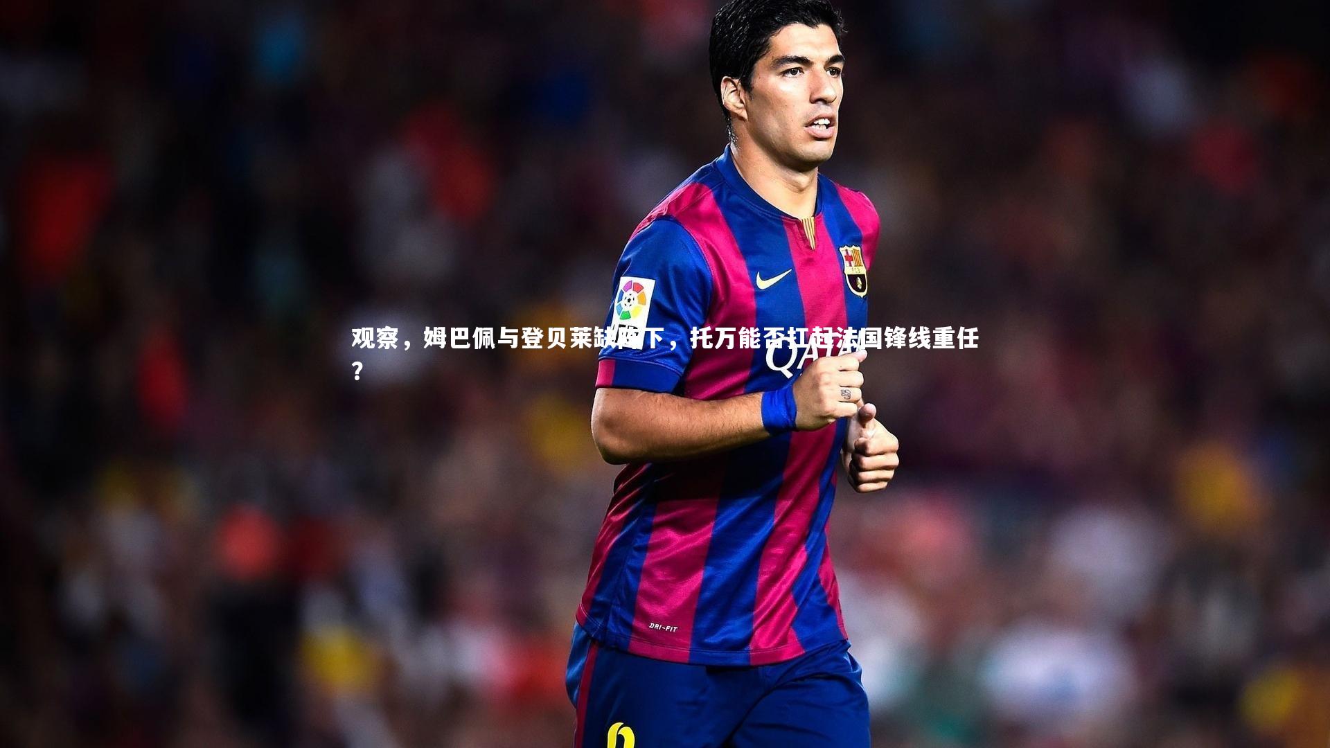 观察，姆巴佩与登贝莱缺阵下，托万能否扛起法国锋线重任？